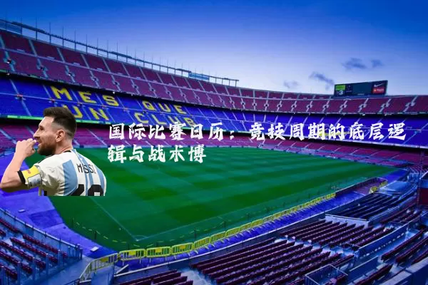 国际比赛日历：竞技周期的底层逻辑与战术博弈