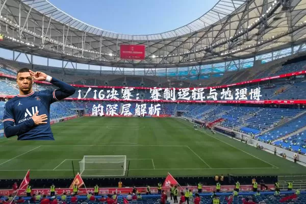 1/16决赛:赛制逻辑与地理博弈的深层解析