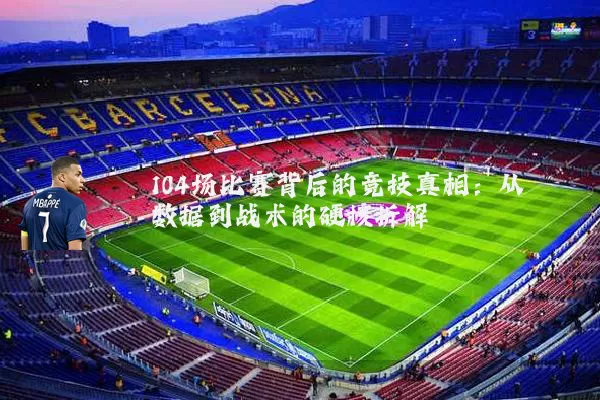 104场比赛背后的竞技真相：从数据到战术的硬核拆解