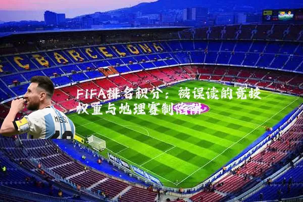 FIFA排名积分：被误读的竞技权重与地理赛制陷阱