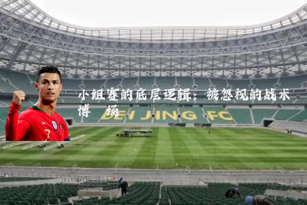 小组赛的底层逻辑：被忽视的战术博弈场