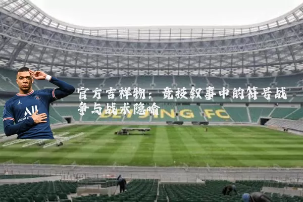 官方吉祥物：竞技叙事中的符号战争与战术隐喻