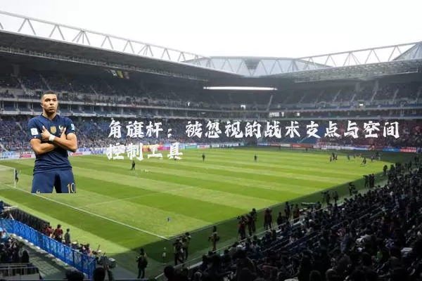 角旗杆：被忽视的战术支点与空间控制工具