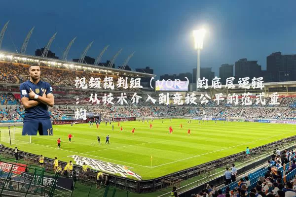 视频裁判组（VOR）的底层逻辑：从技术介入到竞技公平的范式重构