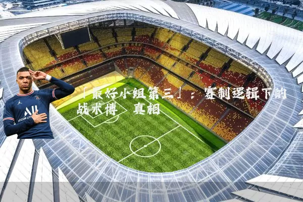 「最好小组第三」：赛制逻辑下的战术博弈真相